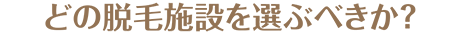どの脱毛施設を選ぶべきか？