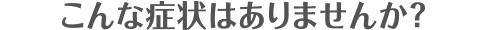 こんな症状はありませんか？