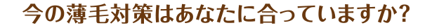 今の薄毛対策はあなたに合っていますか？